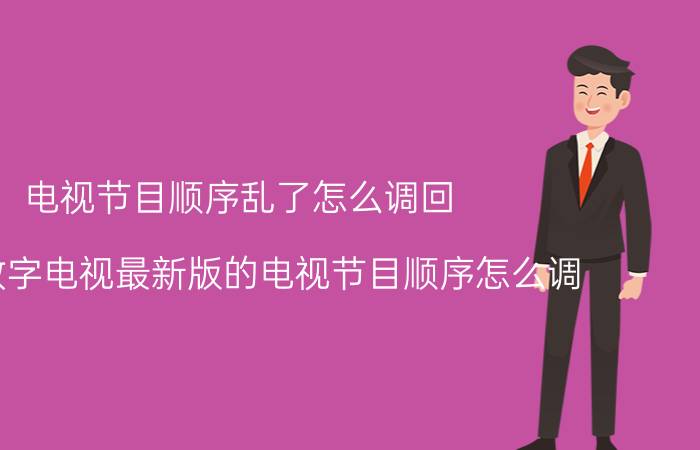 电视节目顺序乱了怎么调回 龙江数字电视最新版的电视节目顺序怎么调？